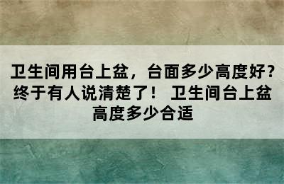 卫生间用台上盆，台面多少高度好？终于有人说清楚了！ 卫生间台上盆高度多少合适